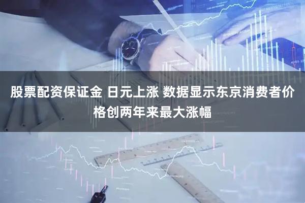 股票配资保证金 日元上涨 数据显示东京消费者价格创两年来最大涨幅