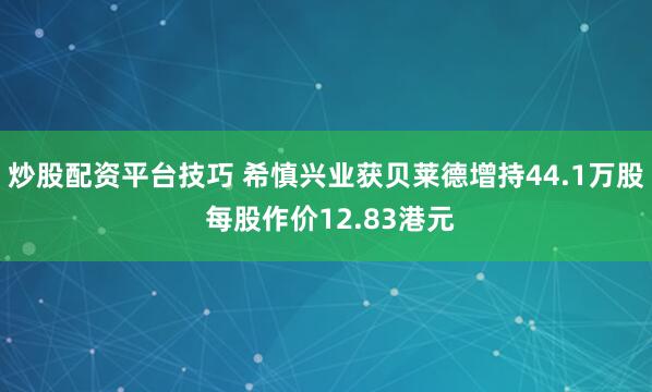 炒股配资平台技巧 希慎兴业获贝莱德增持44.1万股 每股作价12.83港元