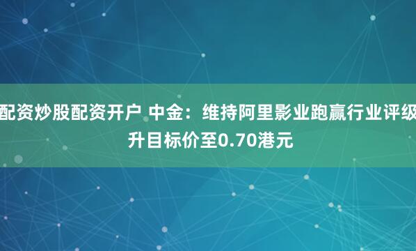 配资炒股配资开户 中金：维持阿里影业跑赢行业评级 升目标价至0.70港元