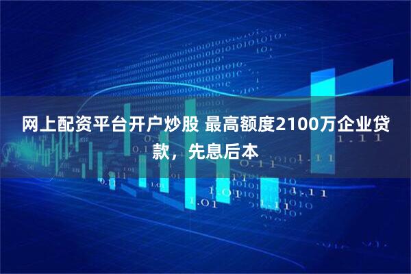 网上配资平台开户炒股 最高额度2100万企业贷款，先息后本