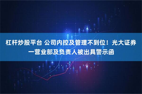 杠杆炒股平台 公司内控及管理不到位！光大证券一营业部及负责人被出具警示函