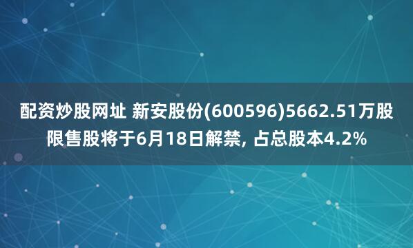 配资炒股网址 新安股份(600596)5662.51万股限售股将于6月18日解禁, 占总股本4.2%
