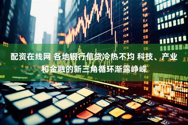 配资在线网 各地银行信贷冷热不均 科技、产业和金融的新三角循环渐露峥嵘