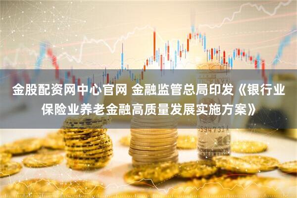 金股配资网中心官网 金融监管总局印发《银行业保险业养老金融高质量发展实施方案》