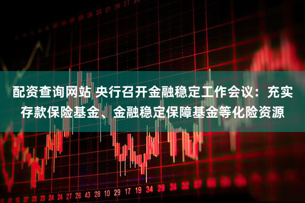 配资查询网站 央行召开金融稳定工作会议：充实存款保险基金、金融稳定保障基金等化险资源