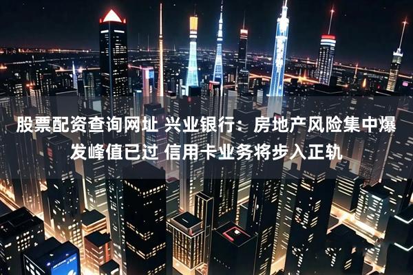 股票配资查询网址 兴业银行：房地产风险集中爆发峰值已过 信用卡业务将步入正轨