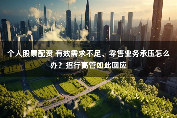 个人股票配资 有效需求不足、零售业务承压怎么办？招行高管如此回应