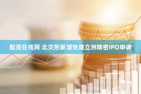 配资在线网 北交所新增受理立洲精密IPO申请
