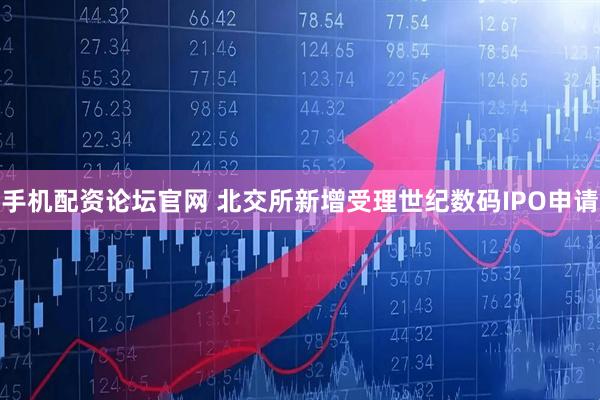 手机配资论坛官网 北交所新增受理世纪数码IPO申请