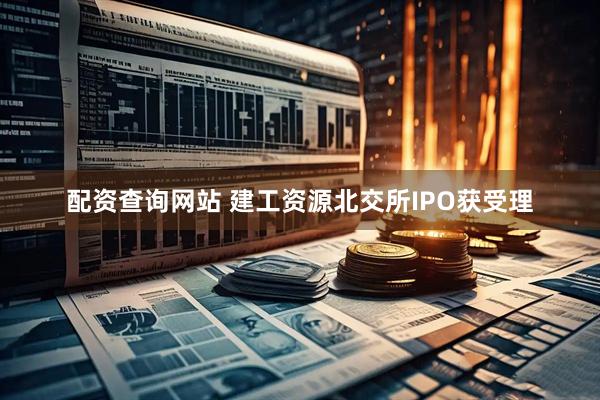 配资查询网站 建工资源北交所IPO获受理