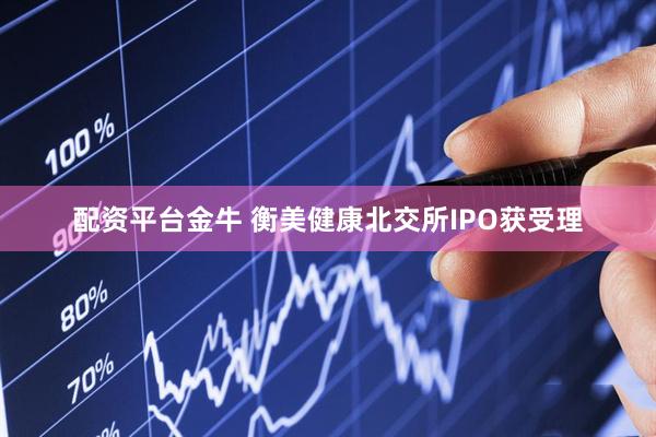 配资平台金牛 衡美健康北交所IPO获受理