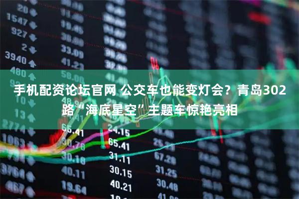 手机配资论坛官网 公交车也能变灯会？青岛302路“海底星空”主题车惊艳亮相