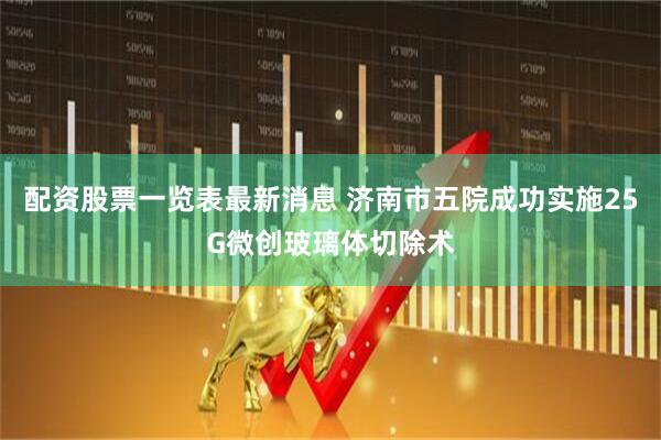 配资股票一览表最新消息 济南市五院成功实施25G微创玻璃体切除术
