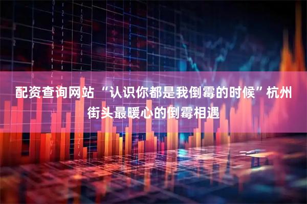 配资查询网站 “认识你都是我倒霉的时候”杭州街头最暖心的倒霉相遇