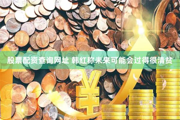 股票配资查询网址 韩红称未来可能会过得很清贫