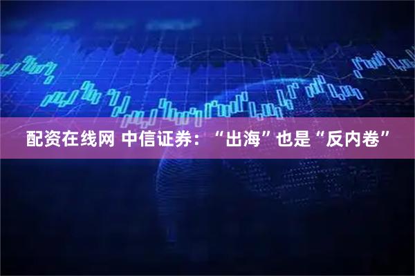配资在线网 中信证券：“出海”也是“反内卷”