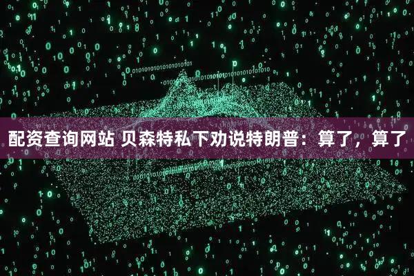 配资查询网站 贝森特私下劝说特朗普：算了，算了