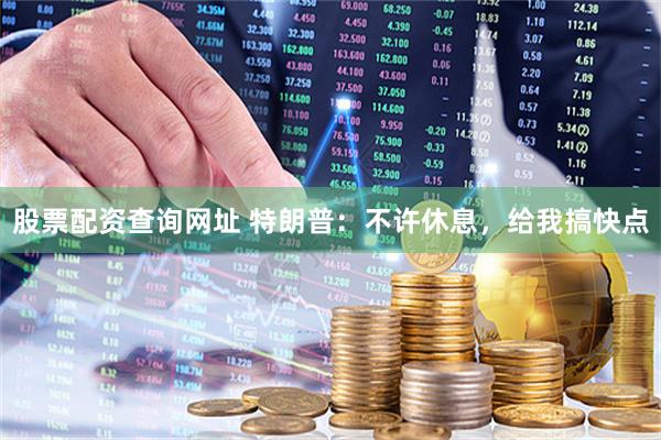 股票配资查询网址 特朗普：不许休息，给我搞快点