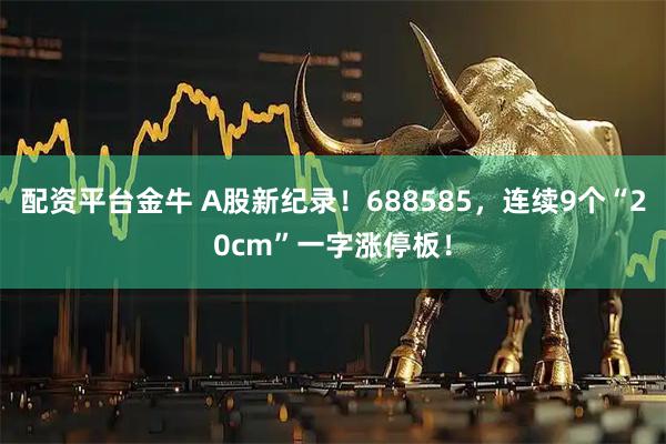 配资平台金牛 A股新纪录！688585，连续9个“20cm”一字涨停板！