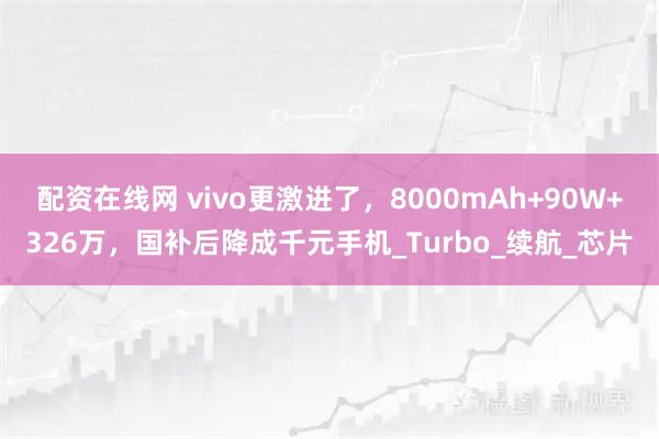 配资在线网 vivo更激进了，8000mAh+90W+326万，国补后降成千元手机_Turbo_续航_芯片