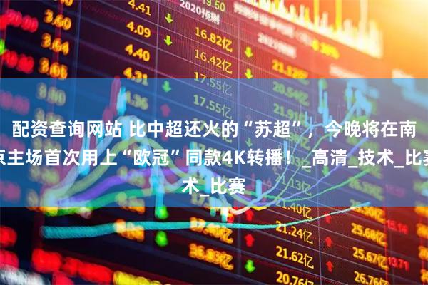 配资查询网站 比中超还火的“苏超”，今晚将在南京主场首次用上“欧冠”同款4K转播！_高清_技术_比赛