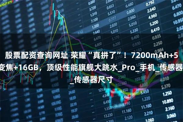 股票配资查询网址 荣耀“真拼了”！7200mAh+50倍变焦+16GB，顶级性能旗舰大跳水_Pro_手机_传感器尺寸