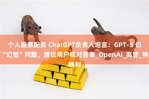个人股票配资 ChatGPT负责人坦言：GPT-5 仍有“幻觉”问题，建议用户核对答案_OpenAI_高管_特利